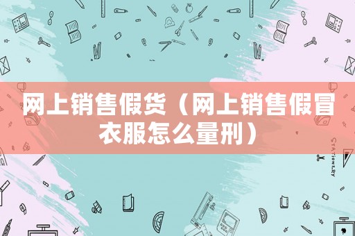 網上銷售假貨（網上銷售假冒衣服怎么量刑）