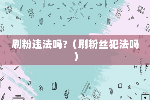 刷粉違法嗎?（刷粉絲犯法嗎）