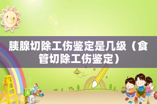 胰腺切除工傷鑒定是幾級（食管切除工傷鑒定）