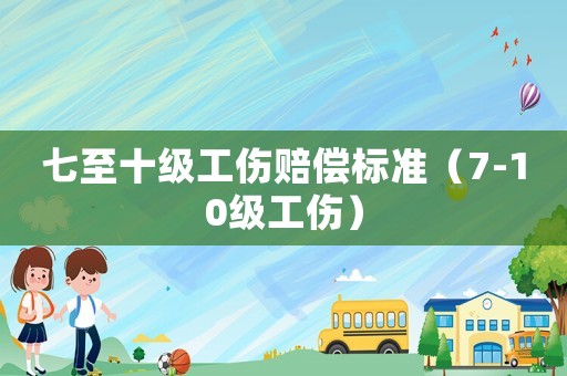 七至十級工傷賠償標準（7-10級工傷）