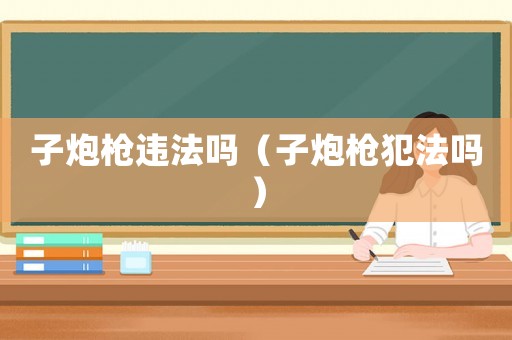子炮槍違法嗎（子炮槍犯法嗎）