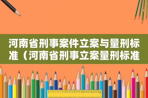 河南省刑事案件立案與量刑標準（河南省刑事立案量刑標準）