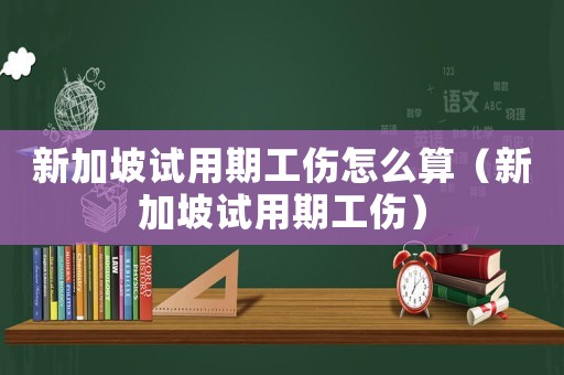 新加坡試用期工傷怎么算（新加坡試用期工傷）