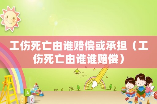 工傷死亡由誰(shuí)賠償或承擔(dān)（工傷死亡由誰(shuí)誰(shuí)賠償）