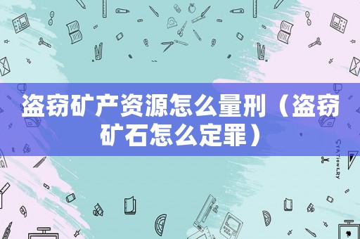 盜竊礦產資源怎么量刑（盜竊礦石怎么定罪）