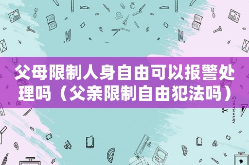父母限制人身自由可以報警處理嗎（父親限制自由犯法嗎）