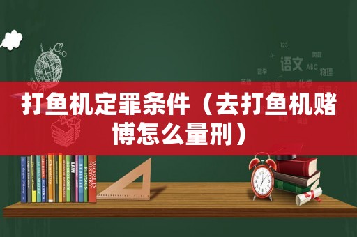 打魚機定罪條件（去打魚機賭博怎么量刑）