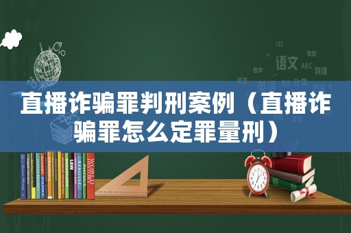 直播詐騙罪判刑案例（直播詐騙罪怎么定罪量刑）