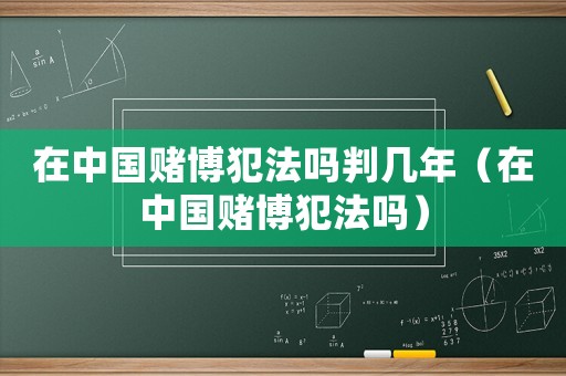 在中國賭博犯法嗎判幾年（在中國賭博犯法嗎）