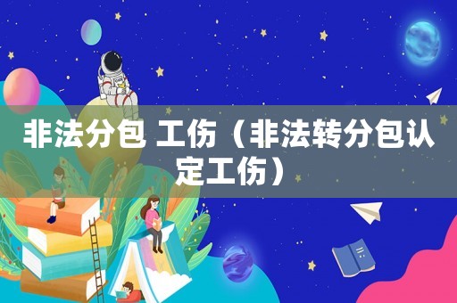 非法分包 工傷（非法轉(zhuǎn)分包認(rèn)定工傷）