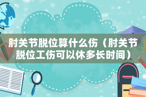 肘關節脫位算什么傷（肘關節脫位工傷可以休多長時間）
