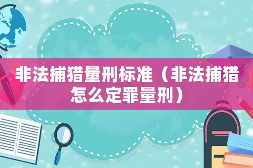 非法捕獵量刑標準（非法捕獵怎么定罪量刑）