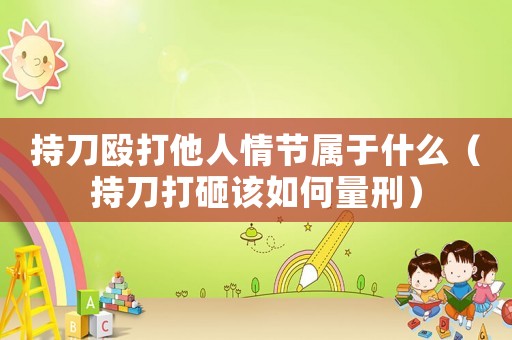 持刀毆打他人情節屬于什么（持刀打砸該如何量刑）
