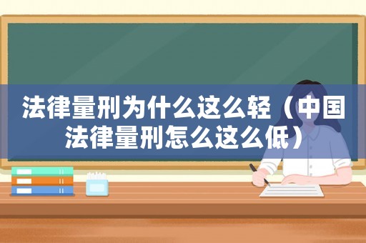 法律量刑為什么這么輕（中國法律量刑怎么這么低）