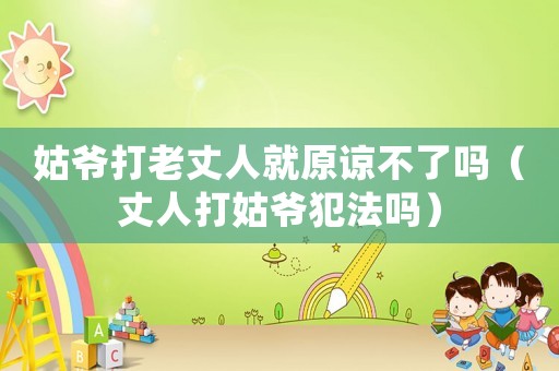 姑爺打老丈人就原諒不了嗎（丈人打姑爺犯法嗎）