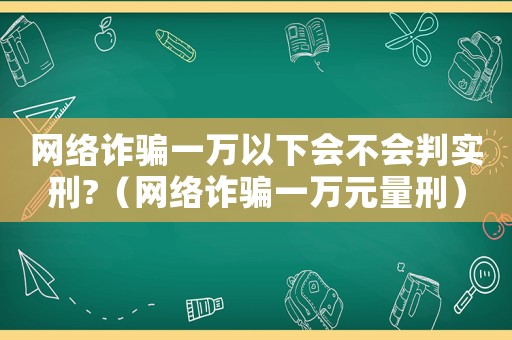 網(wǎng)絡(luò)詐騙一萬以下會不會判實刑?（網(wǎng)絡(luò)詐騙一萬元量刑）