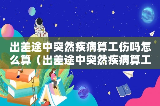出差途中突然疾病算工傷嗎怎么算（出差途中突然疾病算工傷嗎）