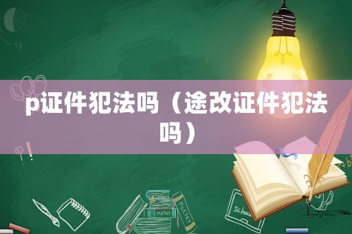 p證件犯法嗎（途改證件犯法嗎）