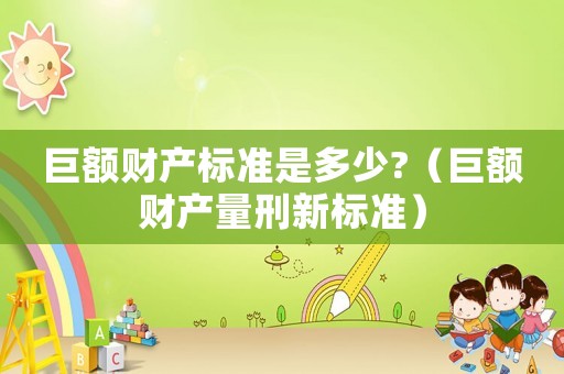 巨額財產標準是多少?（巨額財產量刑新標準）