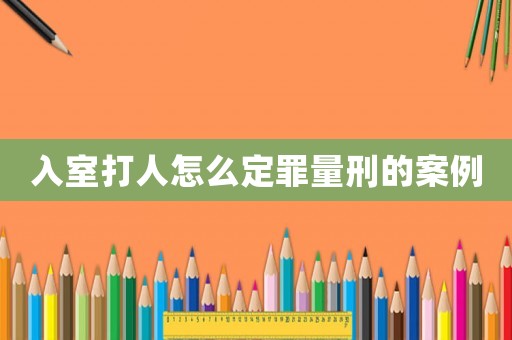 入室打人怎么定罪量刑的案例