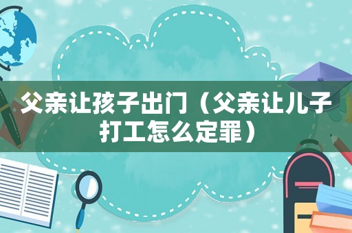 父親讓孩子出門（父親讓兒子打工怎么定罪）