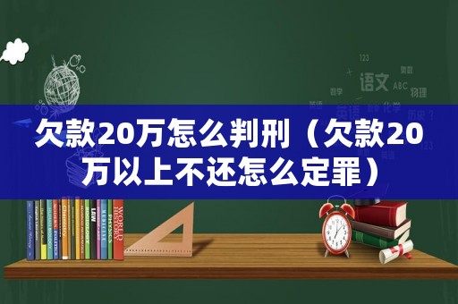 欠款20萬怎么判刑（欠款20萬以上不還怎么定罪）