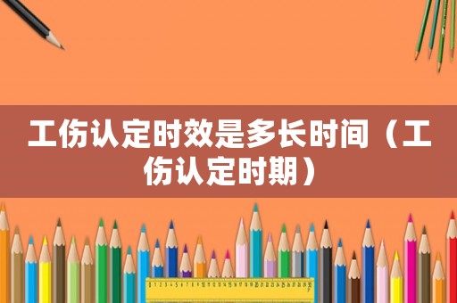 工傷認定時效是多長時間（工傷認定時期）