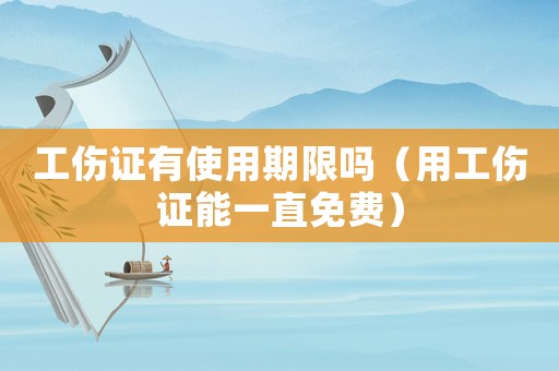 工傷證有使用期限嗎（用工傷證能一直免費）