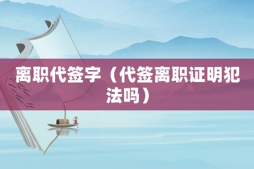 離職代簽字（代簽離職證明犯法嗎）