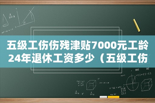 五級工傷傷殘津貼7000元工齡24年退休工資多少（五級工傷傷殘津貼）