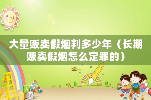 大量販賣假煙判多少年（長期販賣假煙怎么定罪的）