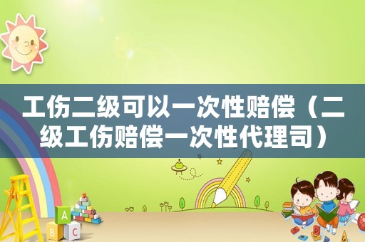 工傷二級(jí)可以一次性賠償（二級(jí)工傷賠償一次性代理司）