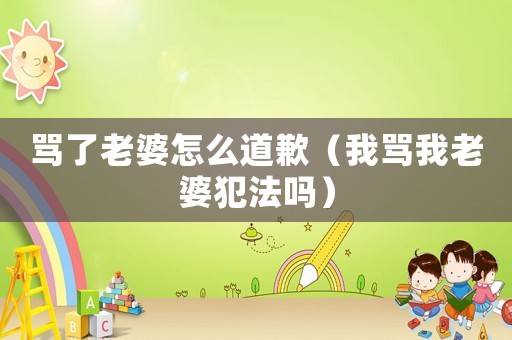 罵了老婆怎么道歉（我罵我老婆犯法嗎）