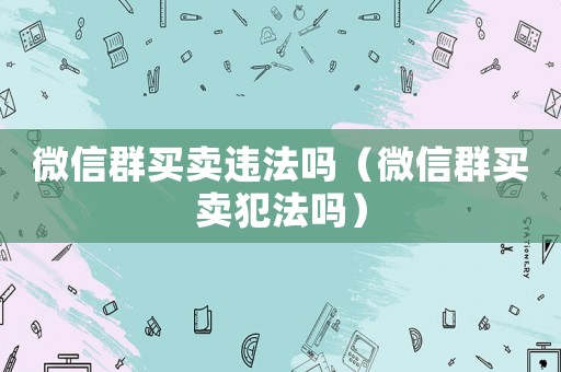 微信群買(mǎi)賣(mài)違法嗎（微信群買(mǎi)賣(mài)犯法嗎）