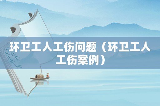環衛工人工傷問題（環衛工人工傷案例）