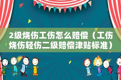 2級(jí)燒傷工傷怎么賠償（工傷燒傷輕傷二級(jí)賠償津貼標(biāo)準(zhǔn)）
