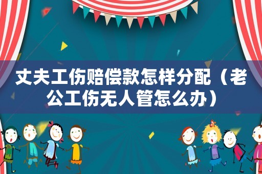 丈夫工傷賠償款怎樣分配（老公工傷無人管怎么辦）