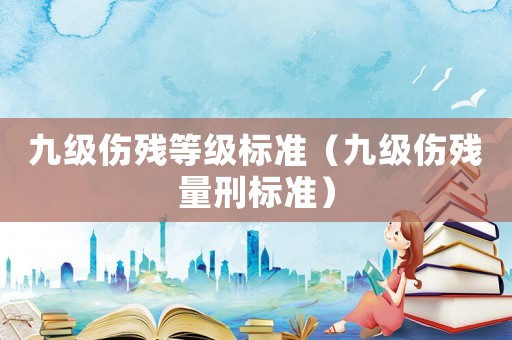 九級傷殘等級標準（九級傷殘量刑標準）