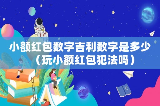 小額紅包數字吉利數字是多少（玩小額紅包犯法嗎）