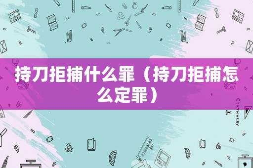 持刀拒捕什么罪（持刀拒捕怎么定罪）