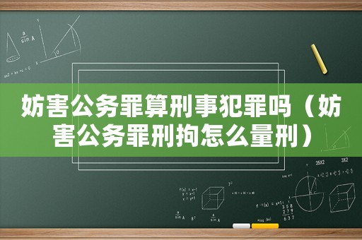 妨害公務(wù)罪算刑事犯罪嗎（妨害公務(wù)罪刑拘怎么量刑）