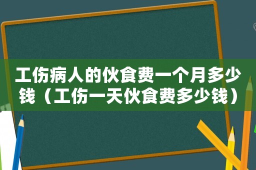 工傷病人的伙食費一個月多少錢（工傷一天伙食費多少錢）