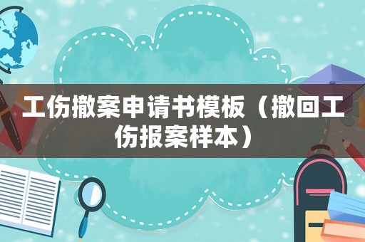 工傷撤案申請書模板（撤回工傷報案樣本）
