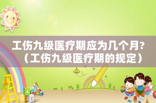 工傷九級醫療期應為幾個月?（工傷九級醫療期的規定）