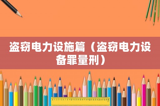 盜竊電力設(shè)施篇（盜竊電力設(shè)備罪量刑）