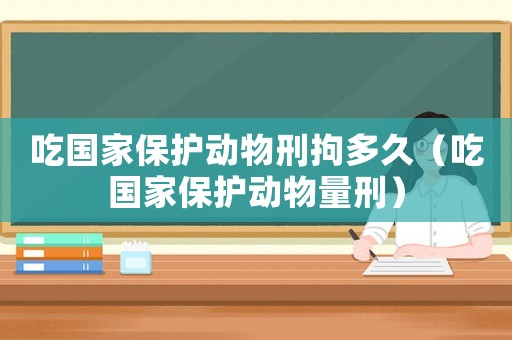 吃國家保護動物刑拘多久（吃國家保護動物量刑）