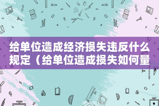 給單位造成經(jīng)濟(jì)損失違反什么規(guī)定（給單位造成損失如何量刑）