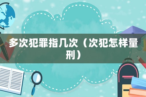 多次犯罪指幾次（次犯怎樣量刑）