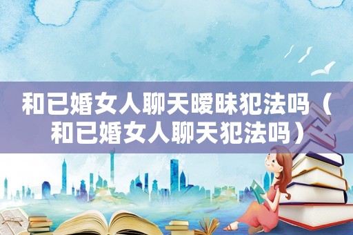和已婚女人聊天曖昧犯法嗎（和已婚女人聊天犯法嗎）