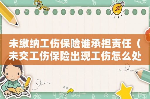 未繳納工傷保險(xiǎn)誰承擔(dān)責(zé)任（未交工傷保險(xiǎn)出現(xiàn)工傷怎么處理）